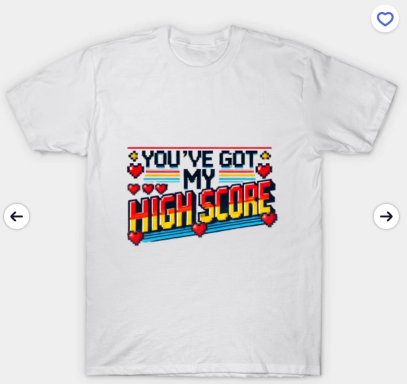White T-shirt with colourful text saying "YOU'VE GOT MY HIGH SCORE."